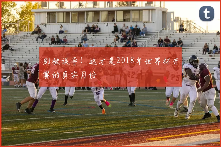 别被误导！这才是2018年世界杯开赛的真实月份