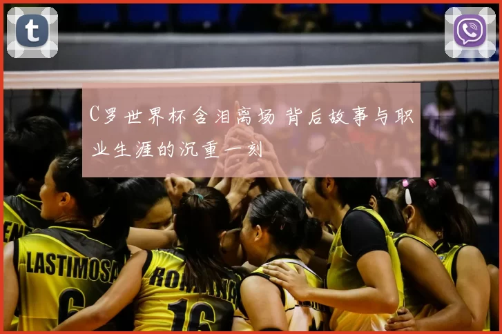 C罗世界杯含泪离场 背后故事与职业生涯的沉重一刻