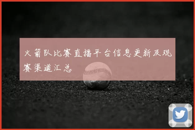 火箭队比赛直播平台信息更新及观赛渠道汇总