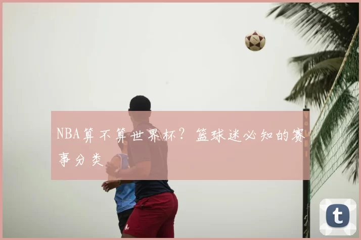 NBA算不算世界杯？篮球迷必知的赛事分类