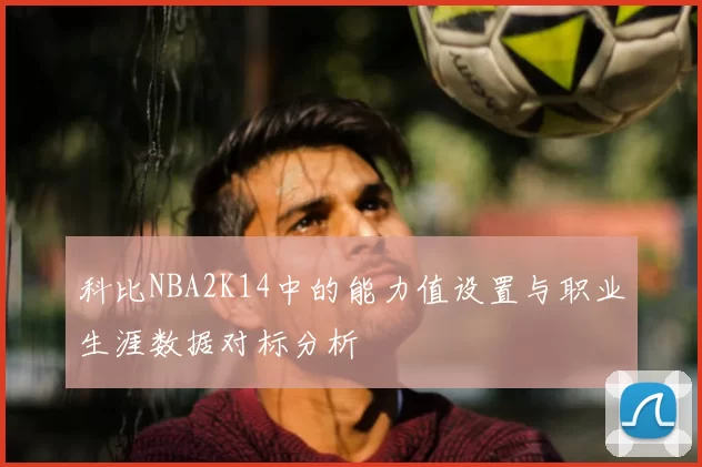 科比NBA2K14中的能力值设置与职业生涯数据对标分析
