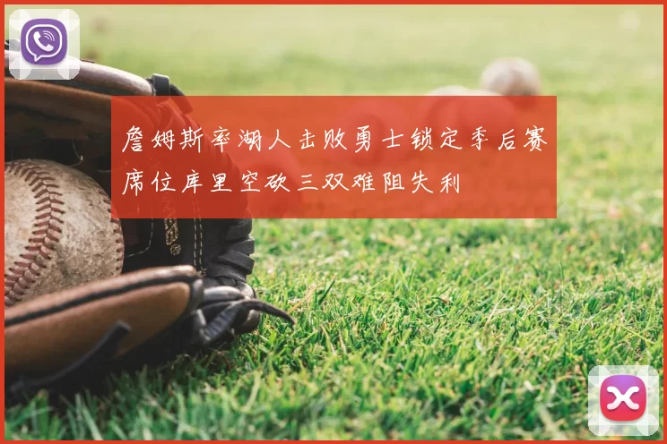 詹姆斯率湖人击败勇士锁定季后赛席位库里空砍三双难阻失利