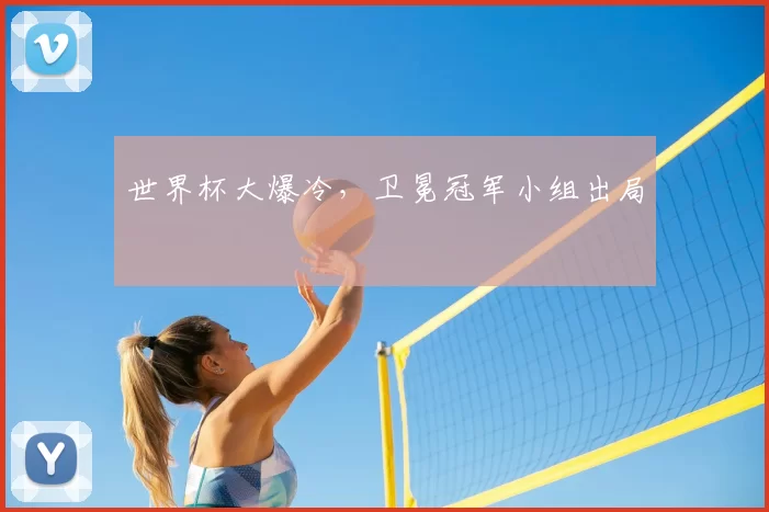 世界杯大爆冷，卫冕冠军小组出局