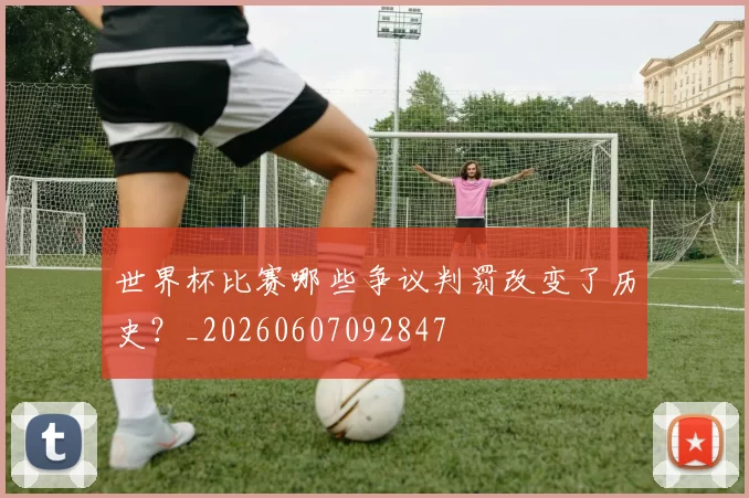 世界杯比赛哪些争议判罚改变了历史?_20260607092847