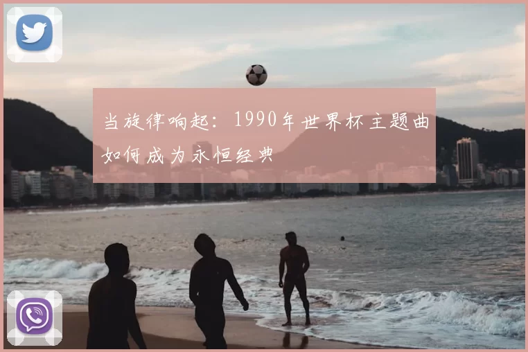 当旋律响起:1990年世界杯主题曲如何成为永恒经典