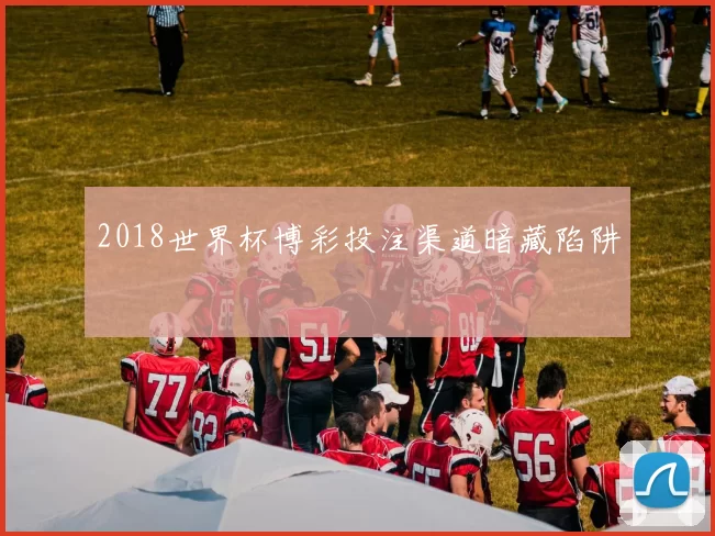 2018世界杯博彩投注渠道暗藏陷阱