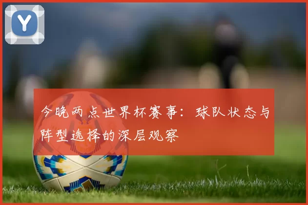 今晚两点世界杯赛事：球队状态与阵型选择的深层观察