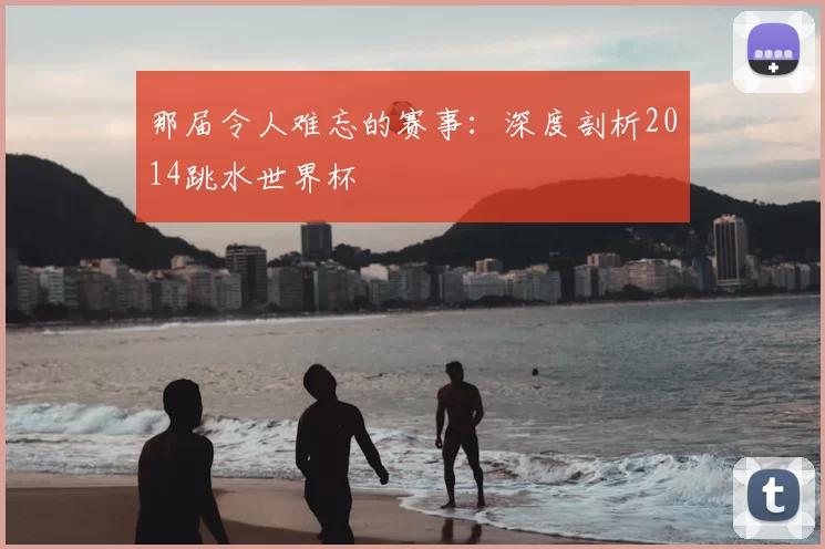那届令人难忘的赛事：深度剖析2014跳水世界杯