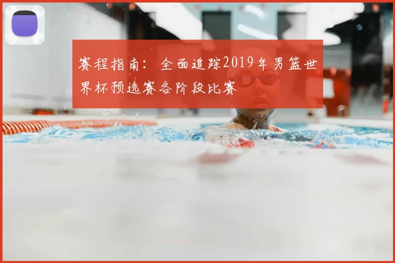 赛程指南：全面追踪2019年男篮世界杯预选赛各阶段比赛