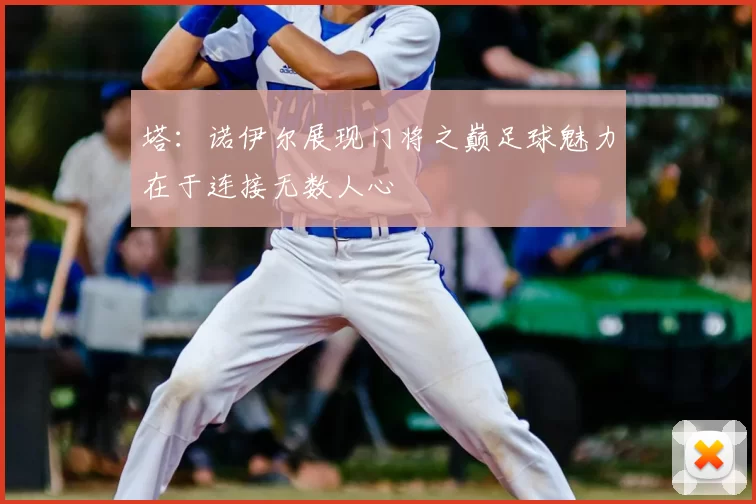 塔:诺伊尔展现门将之巅足球魅力在于连接无数人心