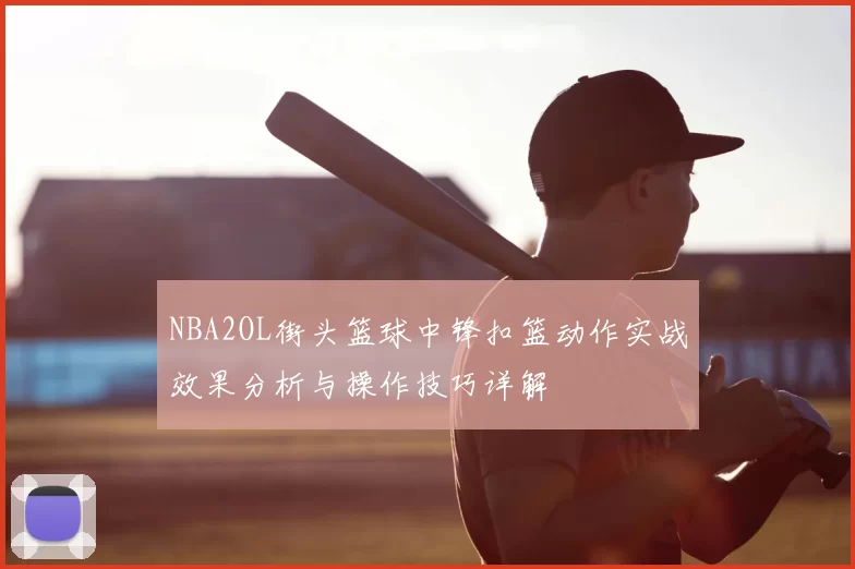 NBA2OL街头篮球中锋扣篮动作实战效果分析与操作技巧详解