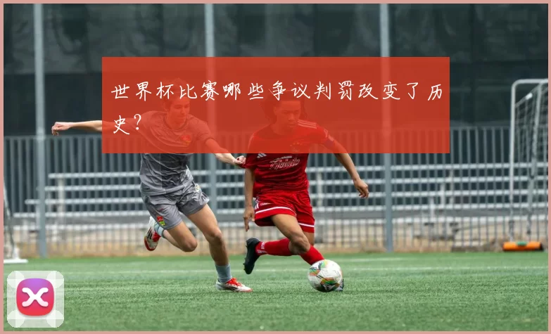 世界杯比赛哪些争议判罚改变了历史?