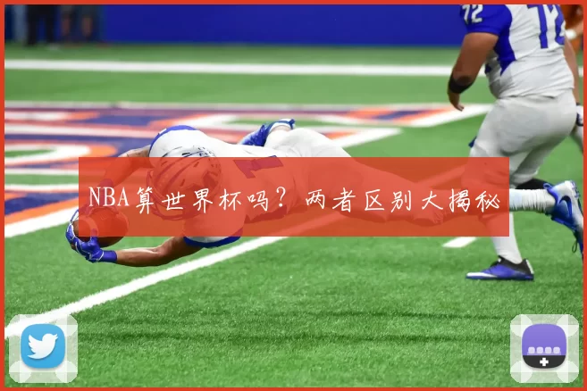 NBA算世界杯吗？两者区别大揭秘