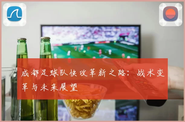 成都足球队快攻革新之路：战术变革与未来展望