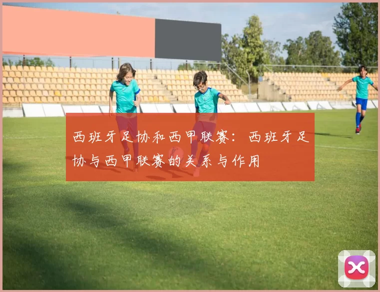 西班牙足协和西甲联赛:西班牙足协与西甲联赛的关系与作用