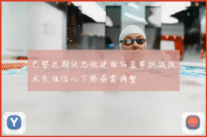 巴黎近期状态低迷面临蓝军挑战技术失准信心下降亟需调整