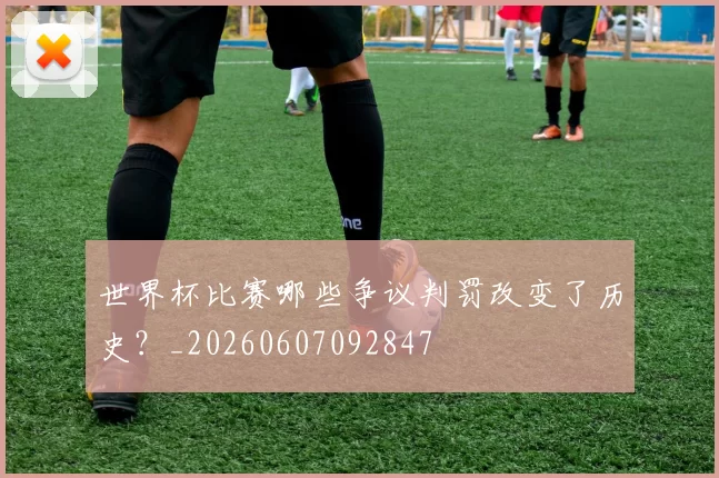 世界杯比赛哪些争议判罚改变了历史?_20260607092847