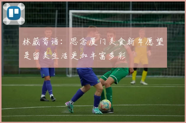 林葳寄语：思念厦门美食新年愿望是留美生活更加丰富多彩