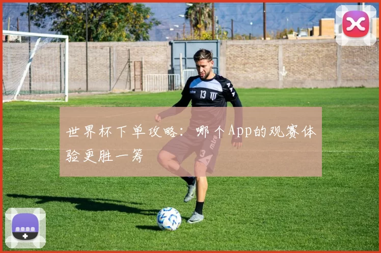 世界杯下单攻略：哪个App的观赛体验更胜一筹