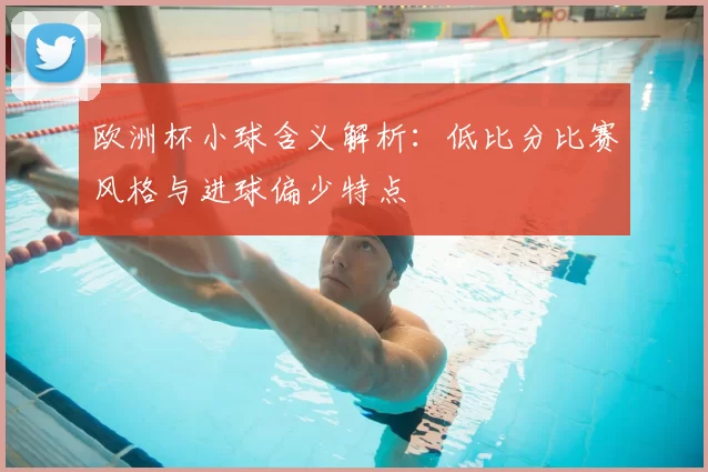 欧洲杯小球含义解析：低比分比赛风格与进球偏少特点