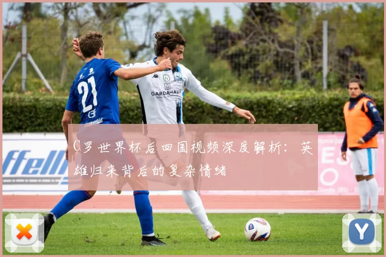 C罗世界杯后回国视频深度解析:英雄归来背后的复杂情绪
