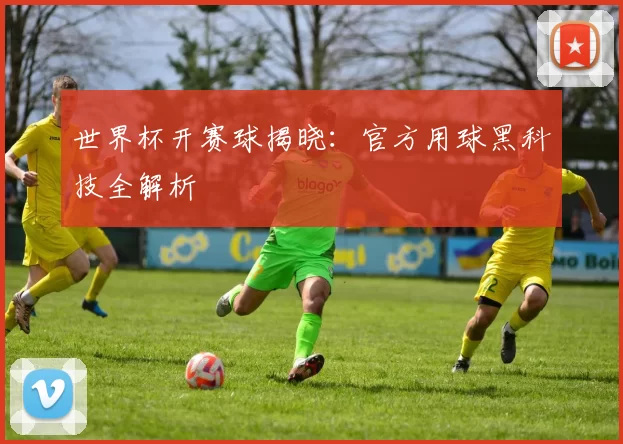 世界杯开赛球揭晓:官方用球黑科技全解析