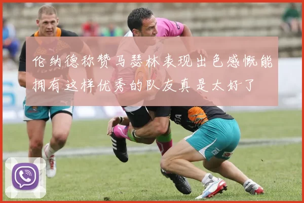 伦纳德称赞马瑟林表现出色感慨能拥有这样优秀的队友真是太好了