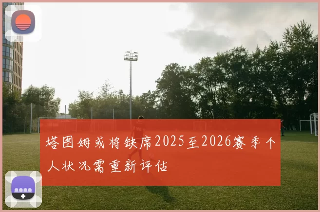 塔图姆或将缺席2025至2026赛季个人状况需重新评估