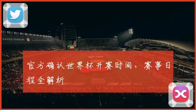 官方确认世界杯开赛时间，赛事日程全解析