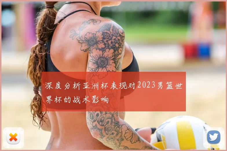深度分析亚洲杯表现对2023男篮世界杯的战术影响
