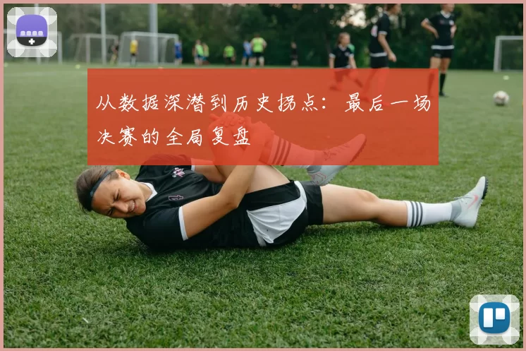 从数据深潜到历史拐点：最后一场决赛的全局复盘