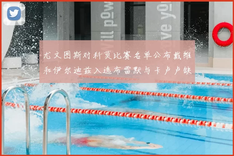 尤文图斯对科莫比赛名单公布戴维和伊尔迪兹入选布雷默与卡卢卢缺席