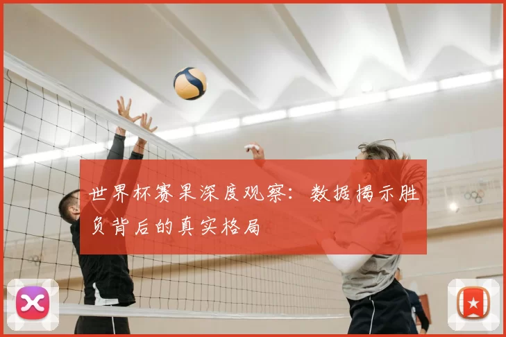 世界杯赛果深度观察:数据揭示胜负背后的真实格局