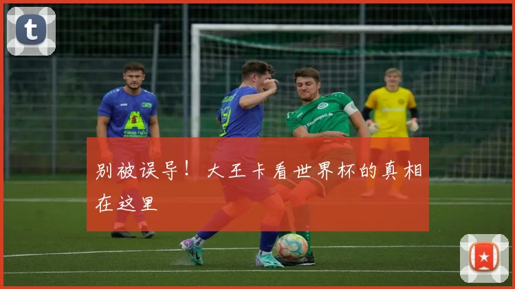 别被误导！大王卡看世界杯的真相在这里