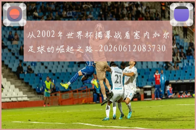 从2002年世界杯揭幕战看塞内加尔足球的崛起之路_20260612083730