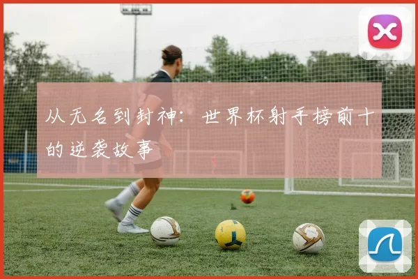 从无名到封神:世界杯射手榜前十的逆袭故事