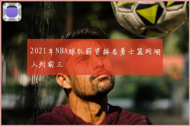 2021年NBA球队薪资排名勇士篮网湖人列前三