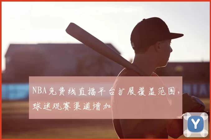 NBA免费线直播平台扩展覆盖范围，球迷观赛渠道增加