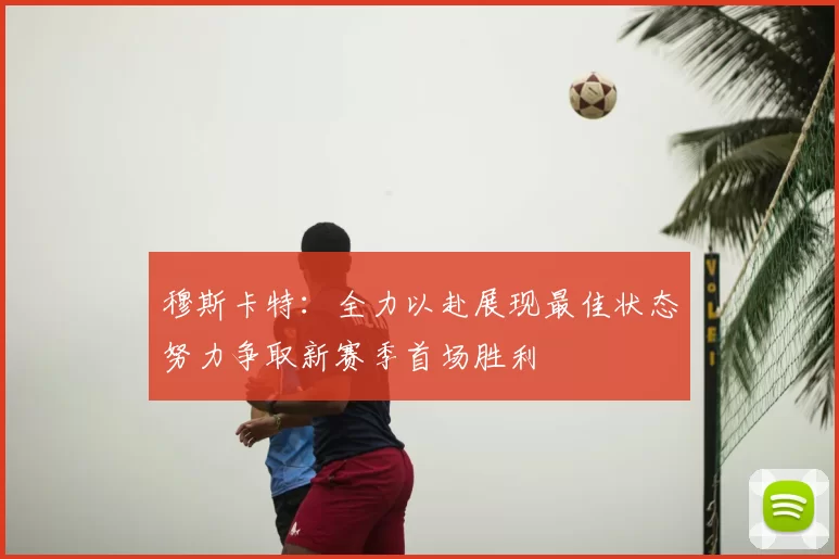 穆斯卡特：全力以赴展现最佳状态努力争取新赛季首场胜利