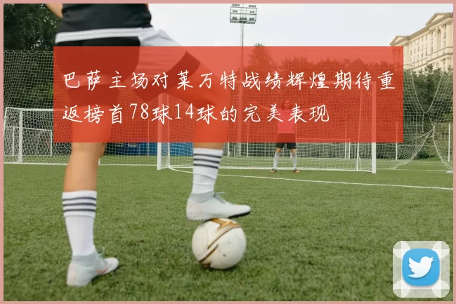 巴萨主场对莱万特战绩辉煌期待重返榜首78球14球的完美表现