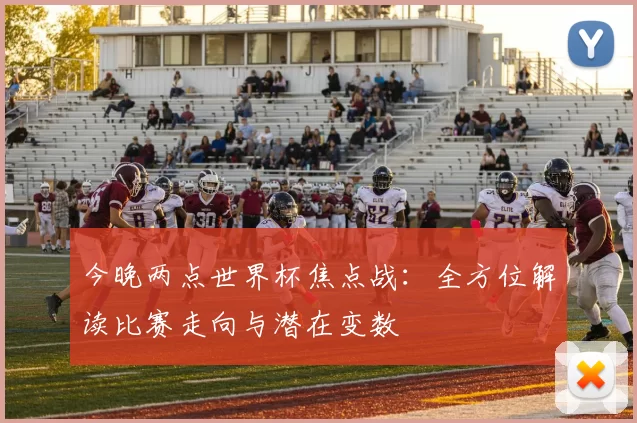 今晚两点世界杯焦点战：全方位解读比赛走向与潜在变数