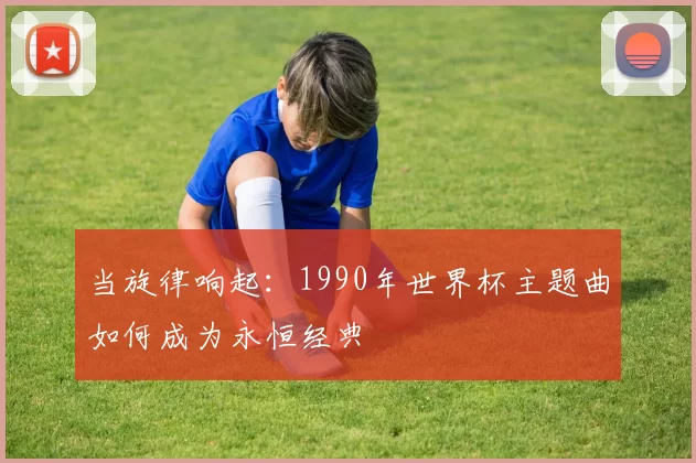 当旋律响起:1990年世界杯主题曲如何成为永恒经典