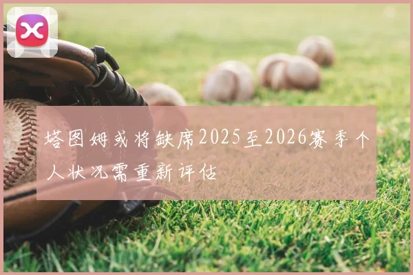 塔图姆或将缺席2025至2026赛季个人状况需重新评估