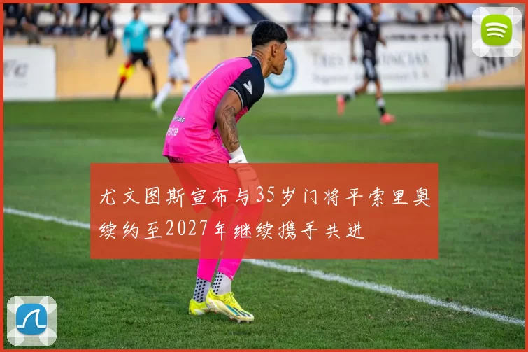 尤文图斯宣布与35岁门将平索里奥续约至2027年继续携手共进