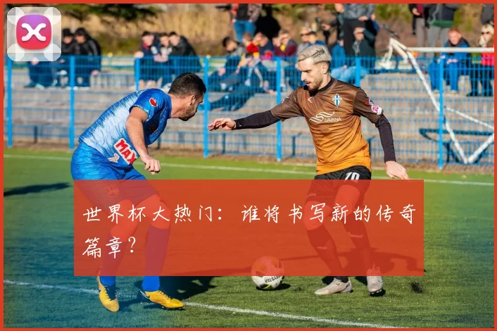 世界杯大热门:谁将书写新的传奇篇章?