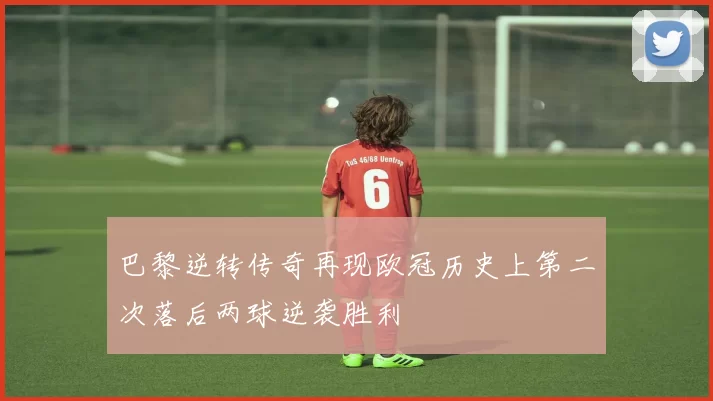 巴黎逆转传奇再现欧冠历史上第二次落后两球逆袭胜利