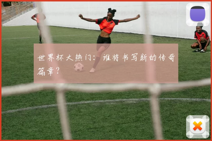 世界杯大热门：谁将书写新的传奇篇章？