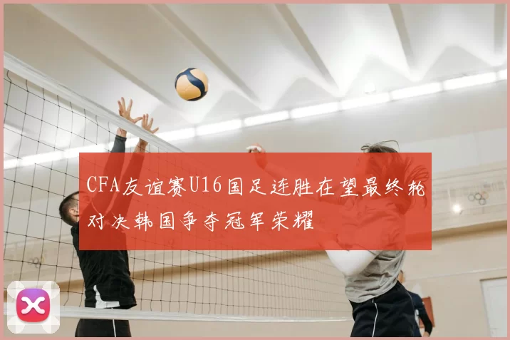 CFA友谊赛U16国足连胜在望最终轮对决韩国争夺冠军荣耀